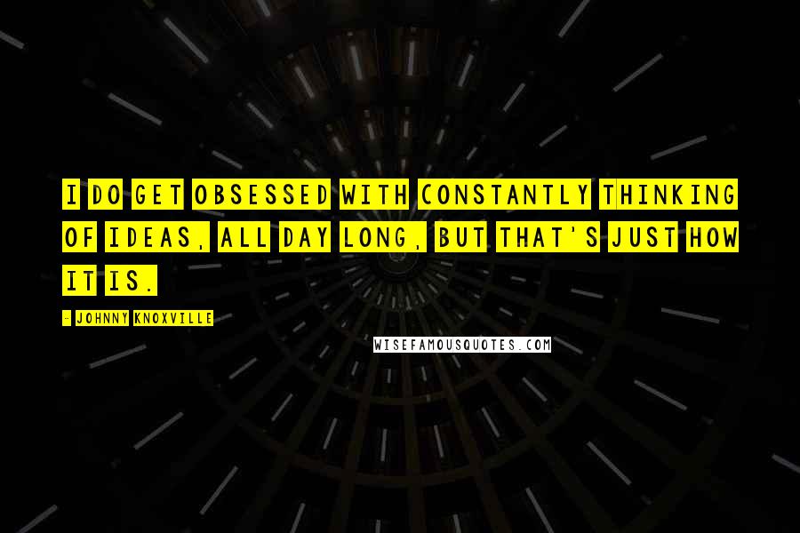 Johnny Knoxville Quotes: I do get obsessed with constantly thinking of ideas, all day long, but that's just how it is.