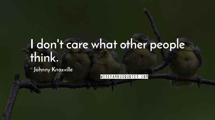 Johnny Knoxville Quotes: I don't care what other people think.