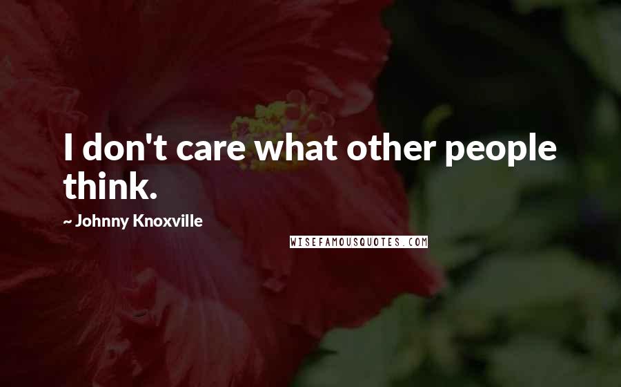Johnny Knoxville Quotes: I don't care what other people think.