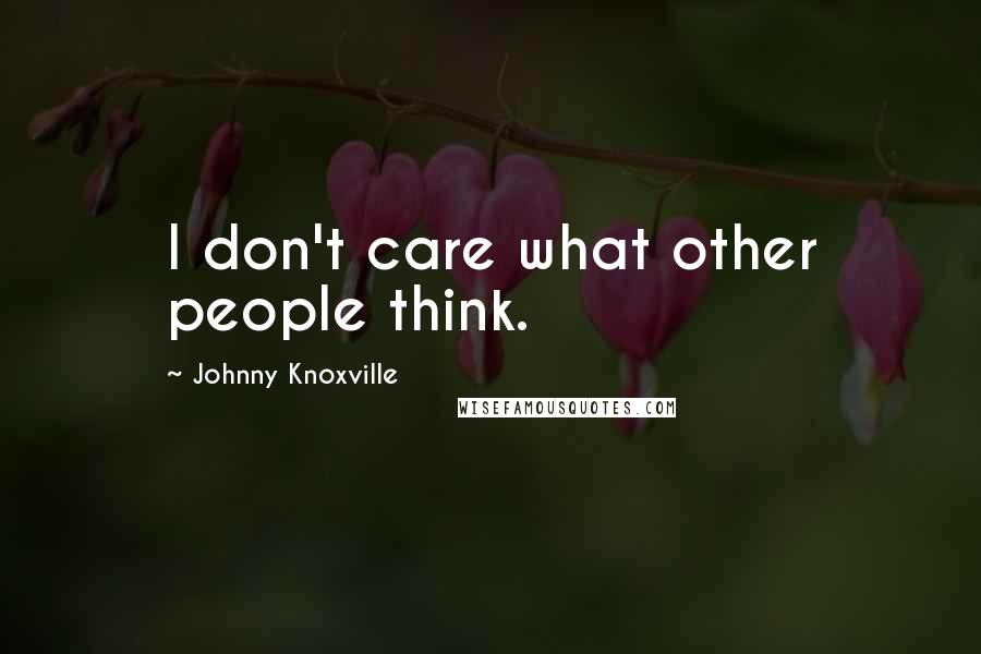 Johnny Knoxville Quotes: I don't care what other people think.