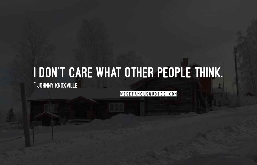 Johnny Knoxville Quotes: I don't care what other people think.