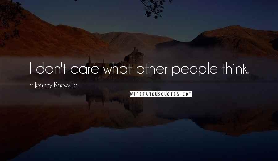 Johnny Knoxville Quotes: I don't care what other people think.