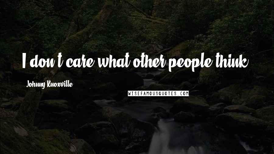 Johnny Knoxville Quotes: I don't care what other people think.