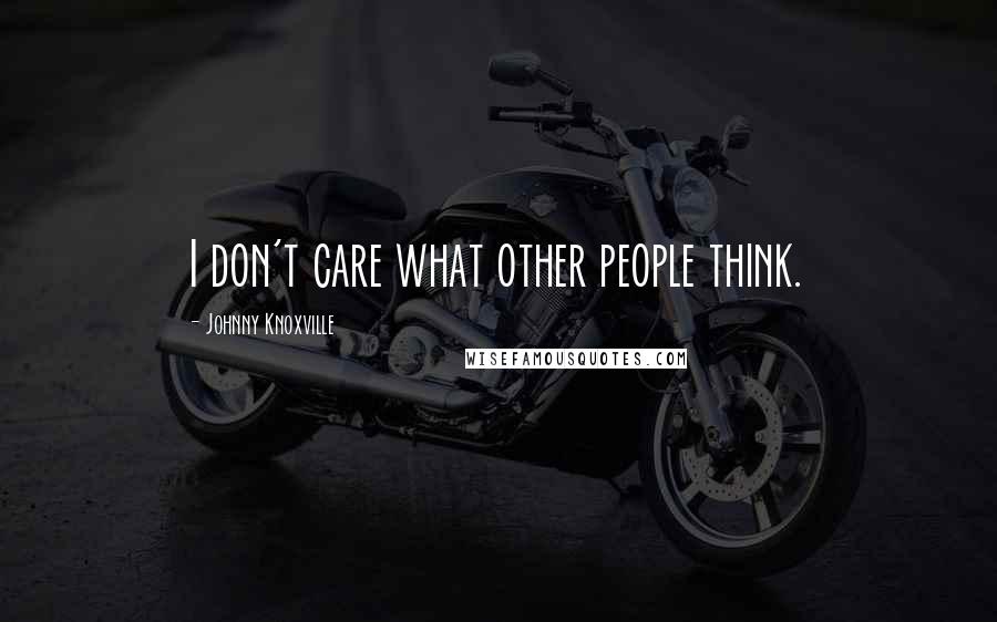 Johnny Knoxville Quotes: I don't care what other people think.