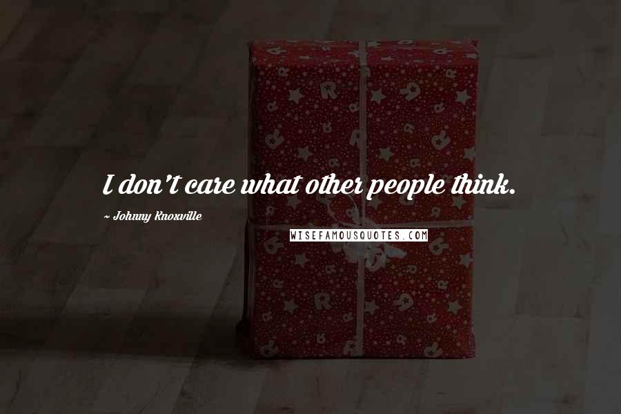 Johnny Knoxville Quotes: I don't care what other people think.