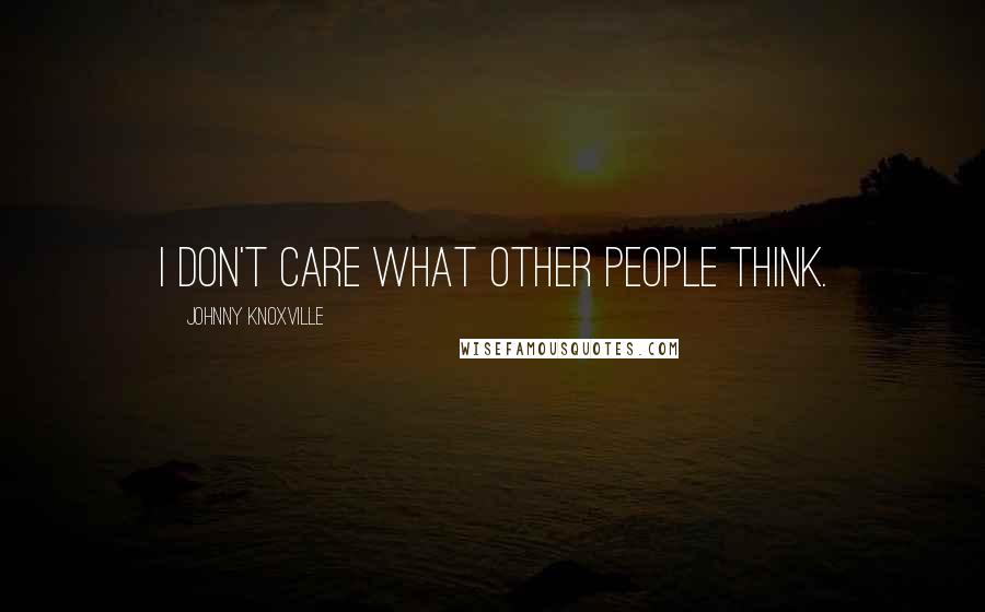Johnny Knoxville Quotes: I don't care what other people think.