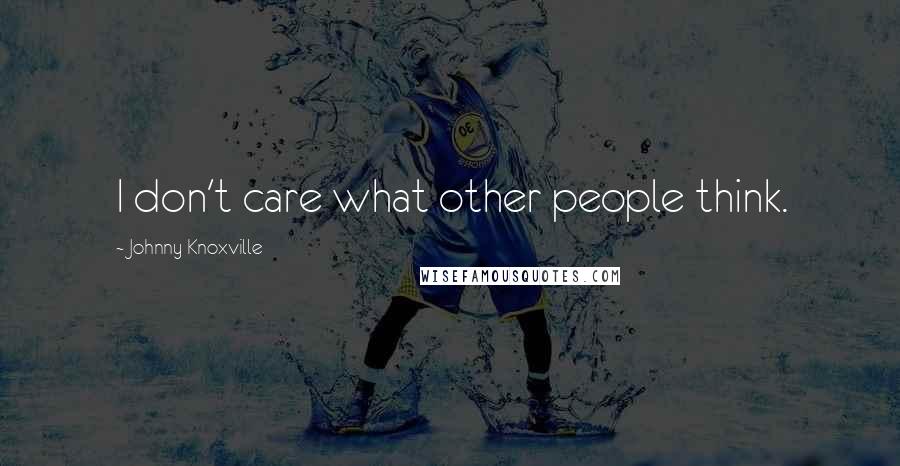 Johnny Knoxville Quotes: I don't care what other people think.