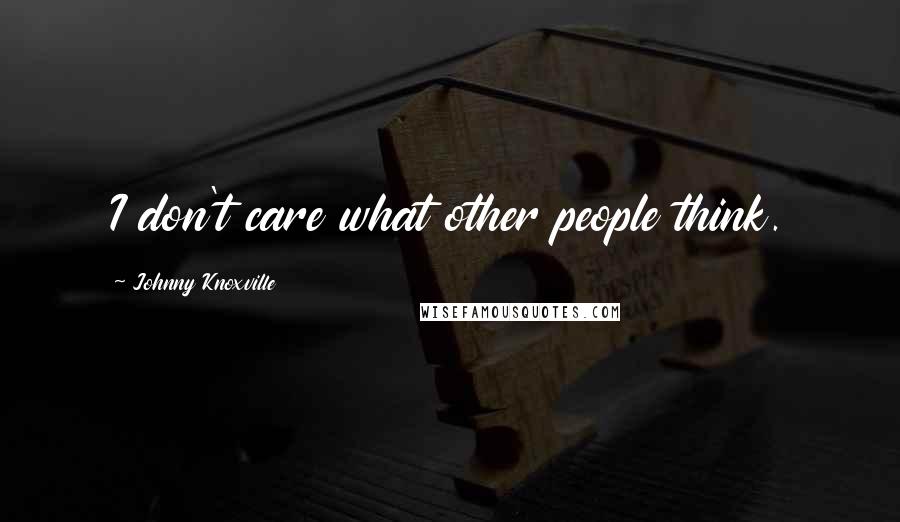 Johnny Knoxville Quotes: I don't care what other people think.