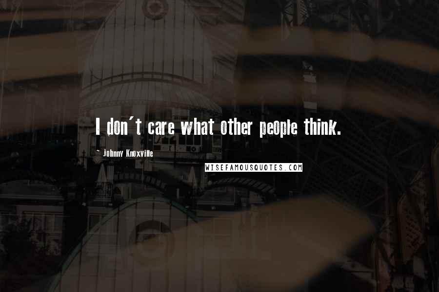 Johnny Knoxville Quotes: I don't care what other people think.