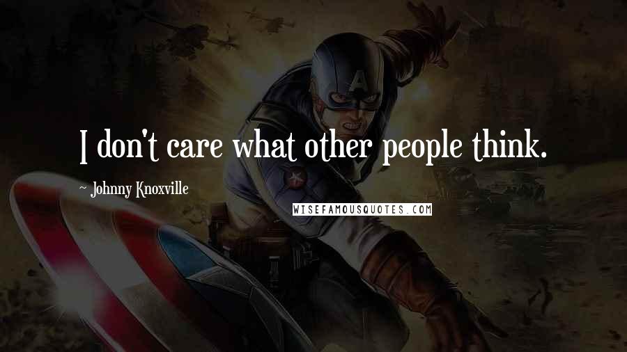 Johnny Knoxville Quotes: I don't care what other people think.