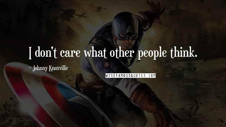 Johnny Knoxville Quotes: I don't care what other people think.