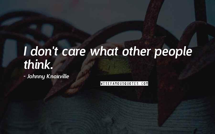 Johnny Knoxville Quotes: I don't care what other people think.