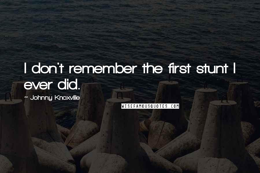 Johnny Knoxville Quotes: I don't remember the first stunt I ever did.