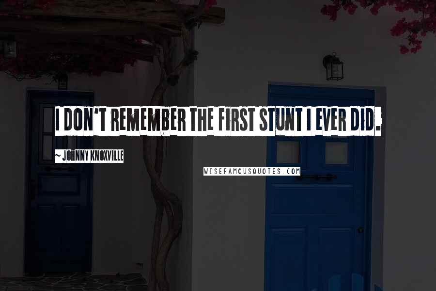 Johnny Knoxville Quotes: I don't remember the first stunt I ever did.