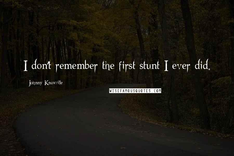 Johnny Knoxville Quotes: I don't remember the first stunt I ever did.