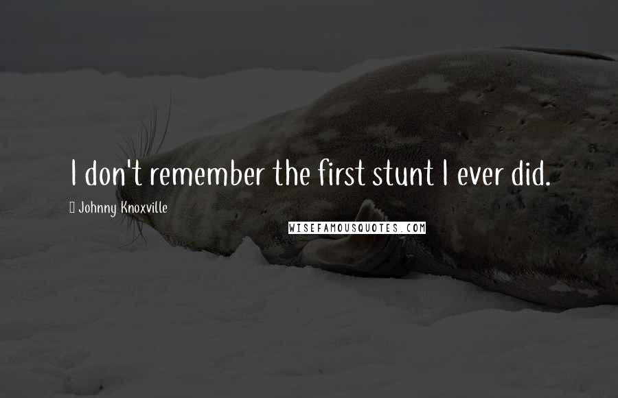 Johnny Knoxville Quotes: I don't remember the first stunt I ever did.