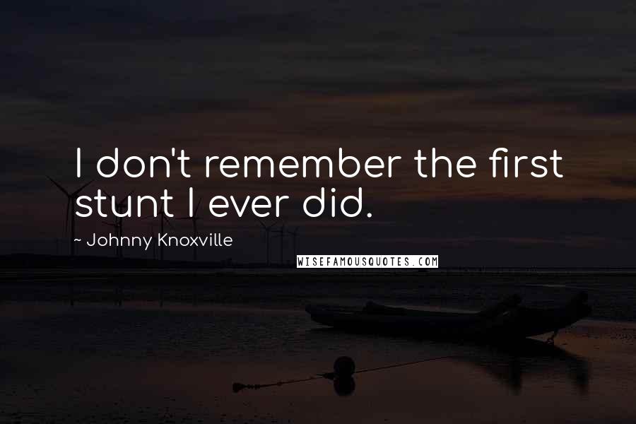 Johnny Knoxville Quotes: I don't remember the first stunt I ever did.