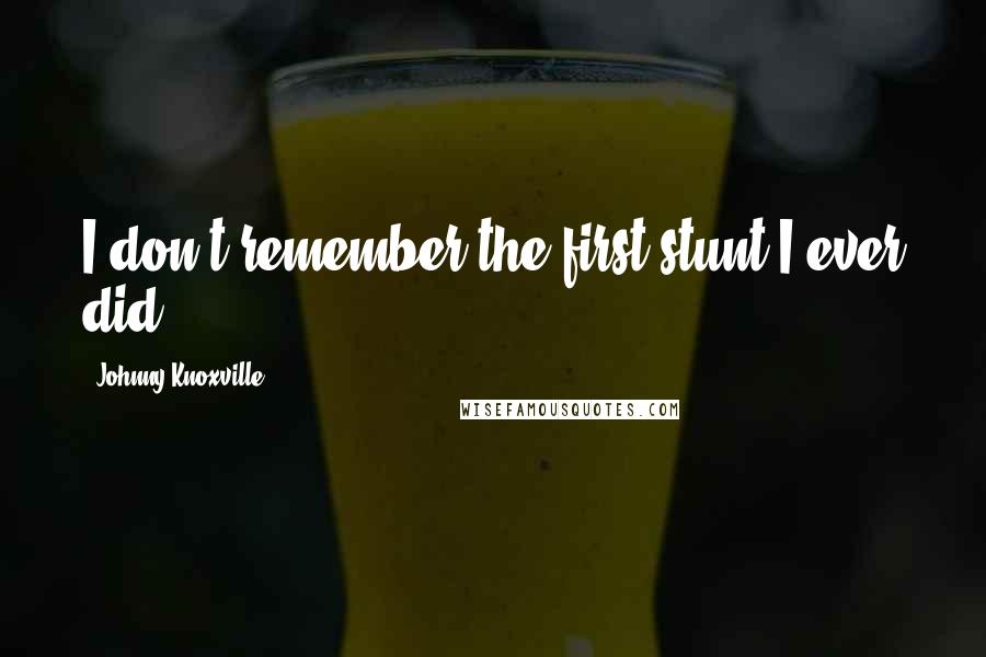 Johnny Knoxville Quotes: I don't remember the first stunt I ever did.