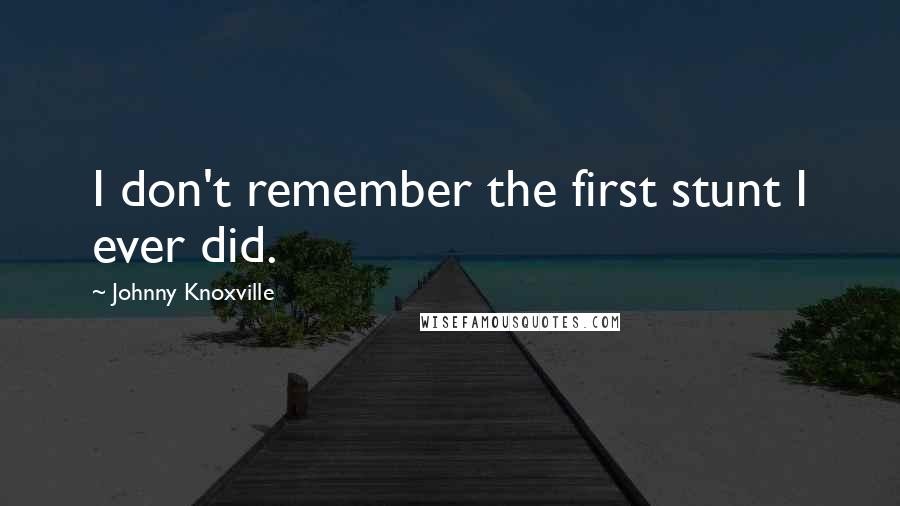 Johnny Knoxville Quotes: I don't remember the first stunt I ever did.