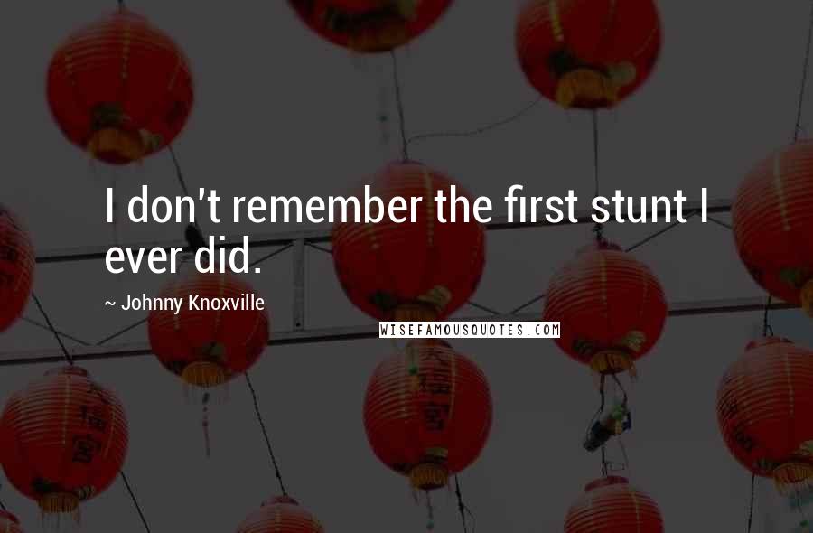 Johnny Knoxville Quotes: I don't remember the first stunt I ever did.