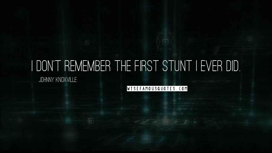 Johnny Knoxville Quotes: I don't remember the first stunt I ever did.