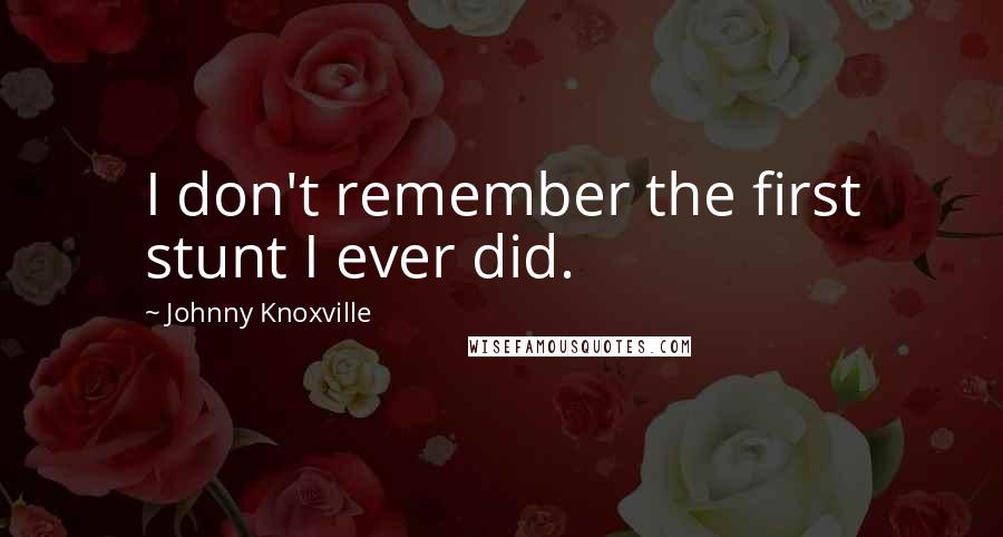 Johnny Knoxville Quotes: I don't remember the first stunt I ever did.