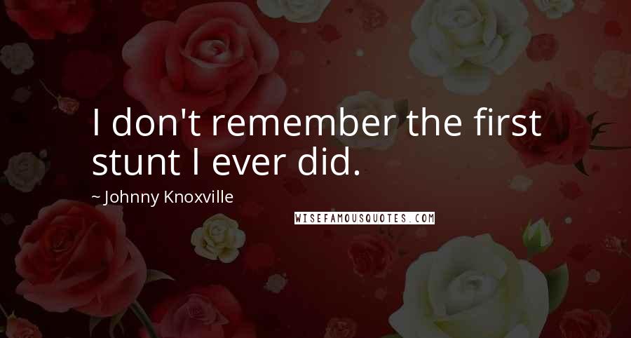 Johnny Knoxville Quotes: I don't remember the first stunt I ever did.