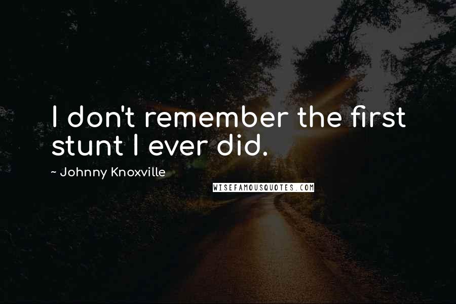 Johnny Knoxville Quotes: I don't remember the first stunt I ever did.