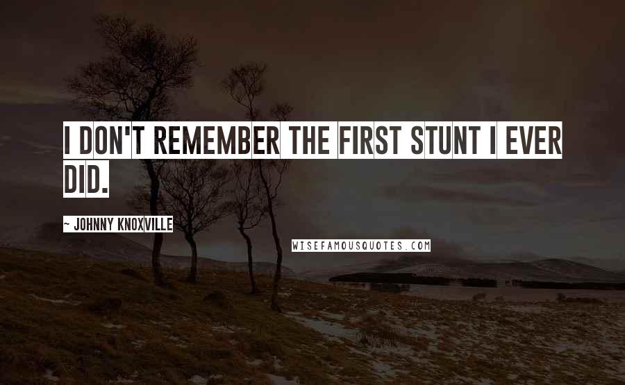 Johnny Knoxville Quotes: I don't remember the first stunt I ever did.