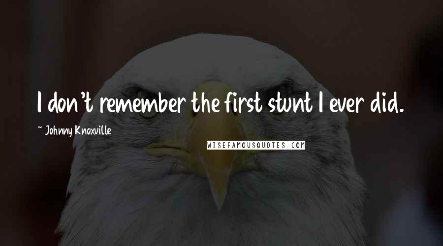 Johnny Knoxville Quotes: I don't remember the first stunt I ever did.
