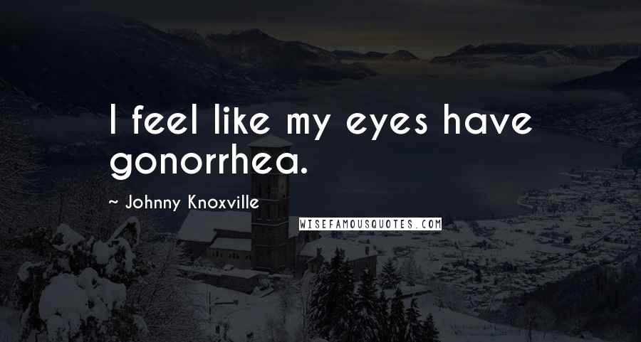 Johnny Knoxville Quotes: I feel like my eyes have gonorrhea.