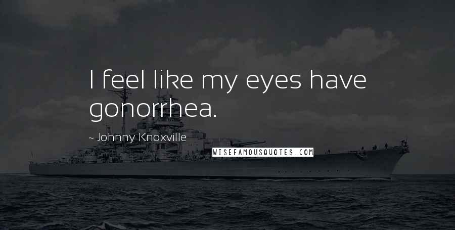 Johnny Knoxville Quotes: I feel like my eyes have gonorrhea.