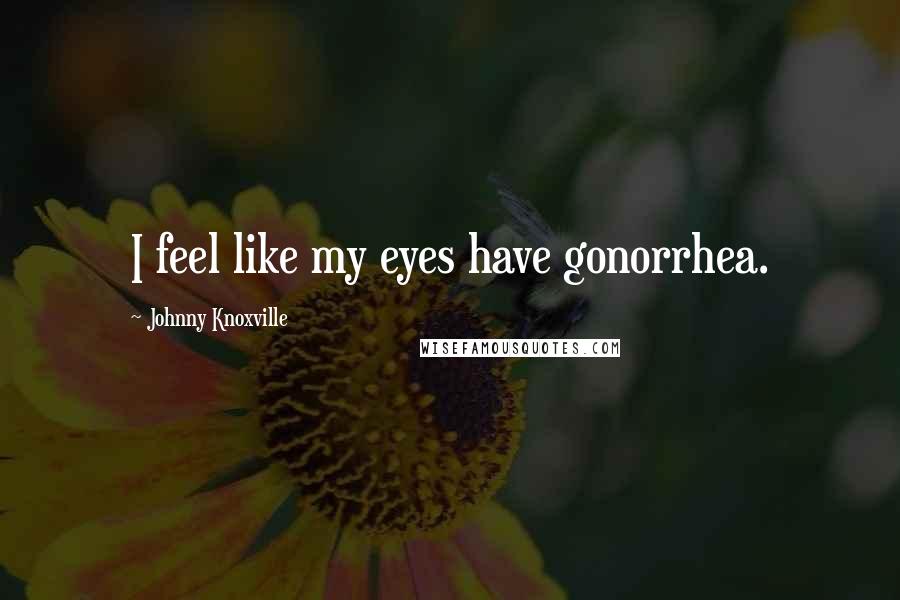 Johnny Knoxville Quotes: I feel like my eyes have gonorrhea.