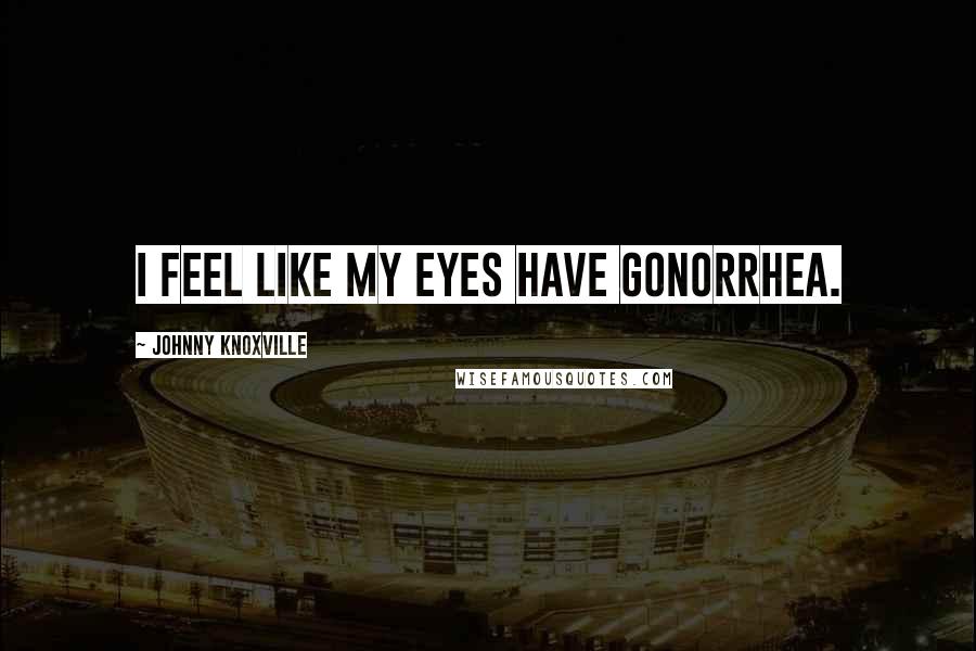 Johnny Knoxville Quotes: I feel like my eyes have gonorrhea.