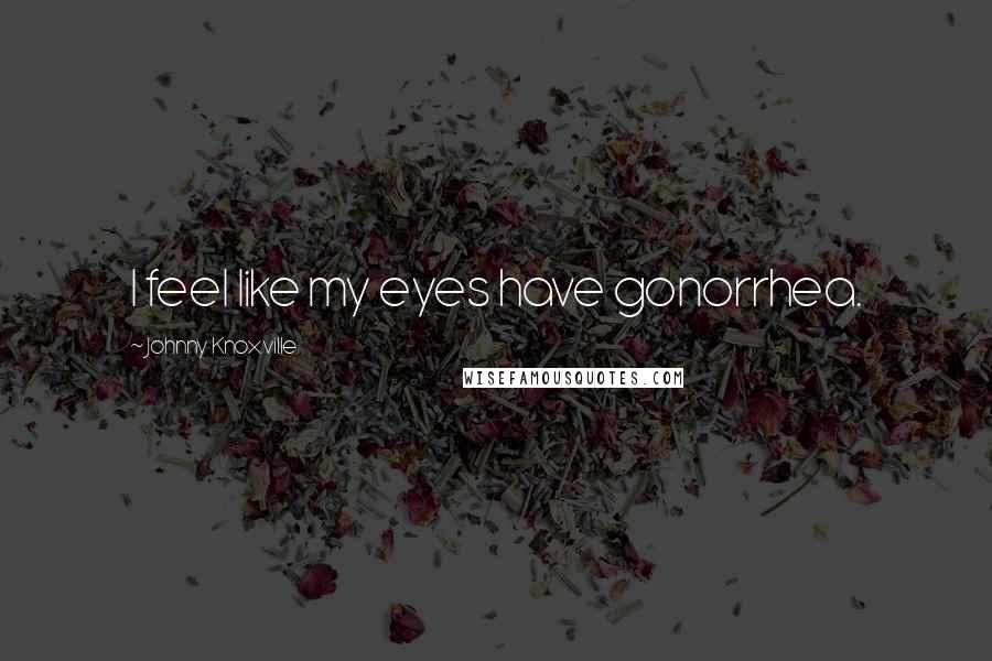 Johnny Knoxville Quotes: I feel like my eyes have gonorrhea.