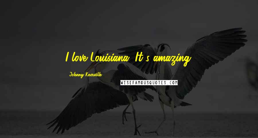 Johnny Knoxville Quotes: I love Louisiana. It's amazing.