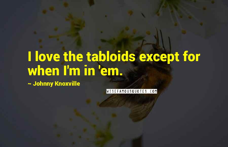 Johnny Knoxville Quotes: I love the tabloids except for when I'm in 'em.