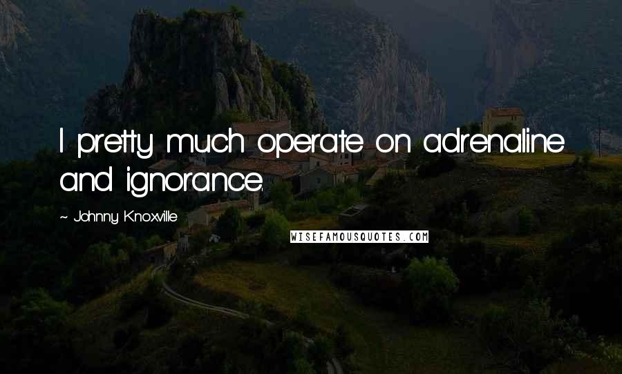 Johnny Knoxville Quotes: I pretty much operate on adrenaline and ignorance.