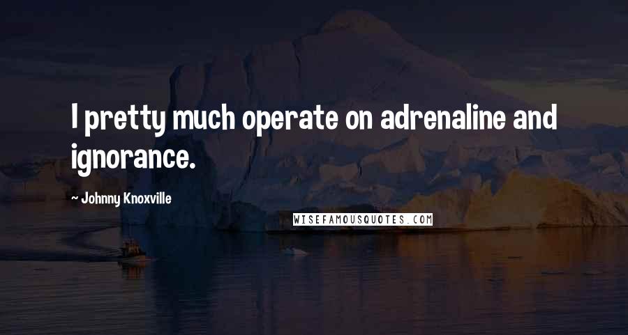 Johnny Knoxville Quotes: I pretty much operate on adrenaline and ignorance.