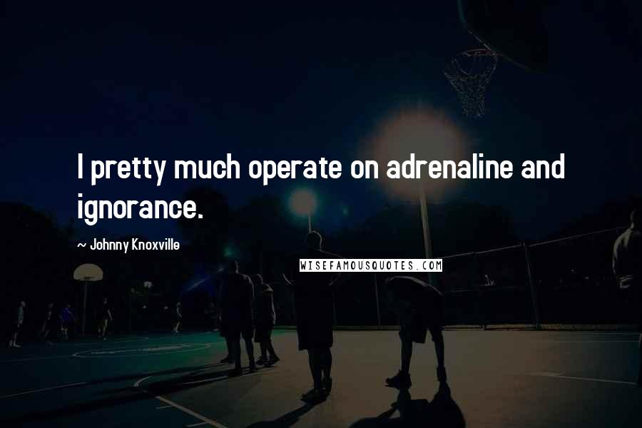 Johnny Knoxville Quotes: I pretty much operate on adrenaline and ignorance.