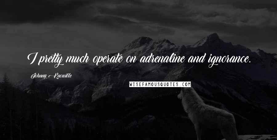 Johnny Knoxville Quotes: I pretty much operate on adrenaline and ignorance.