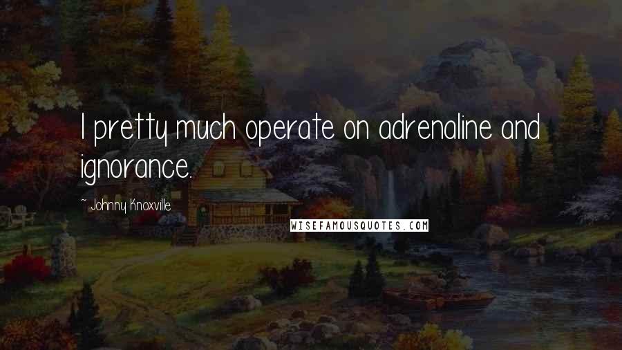 Johnny Knoxville Quotes: I pretty much operate on adrenaline and ignorance.