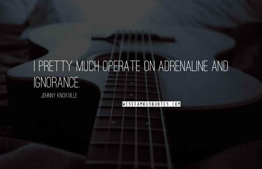 Johnny Knoxville Quotes: I pretty much operate on adrenaline and ignorance.