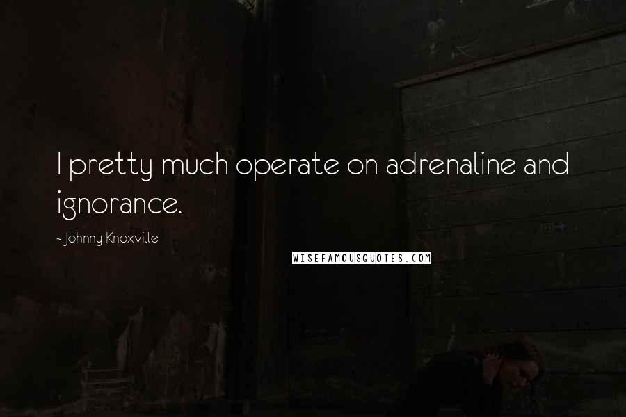 Johnny Knoxville Quotes: I pretty much operate on adrenaline and ignorance.