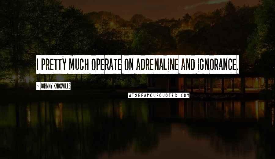 Johnny Knoxville Quotes: I pretty much operate on adrenaline and ignorance.