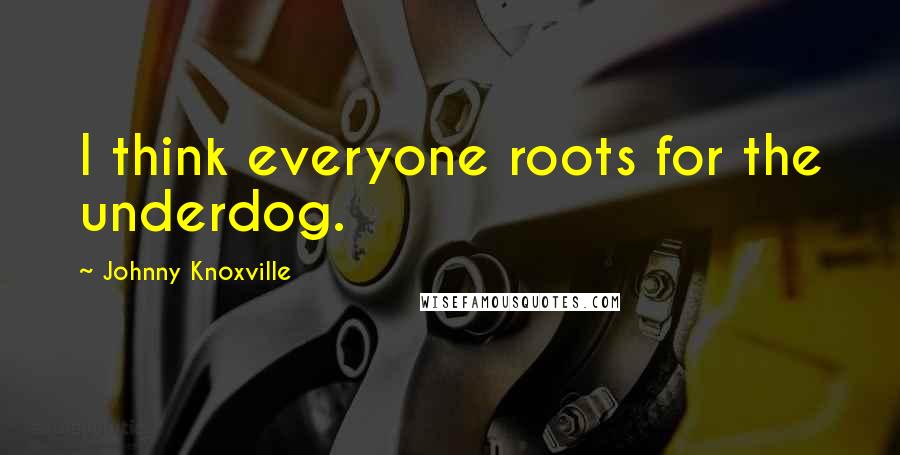 Johnny Knoxville Quotes: I think everyone roots for the underdog.