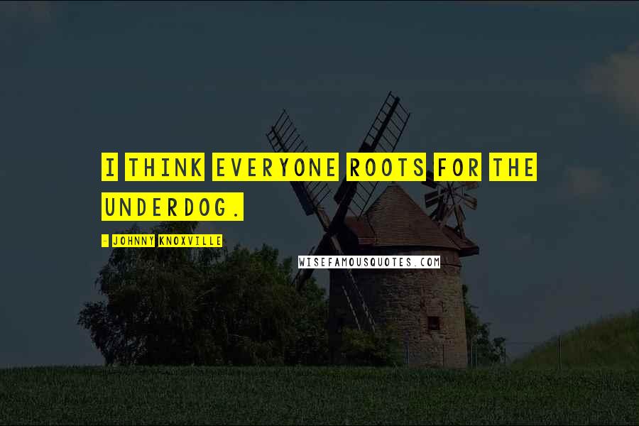 Johnny Knoxville Quotes: I think everyone roots for the underdog.