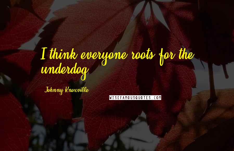 Johnny Knoxville Quotes: I think everyone roots for the underdog.