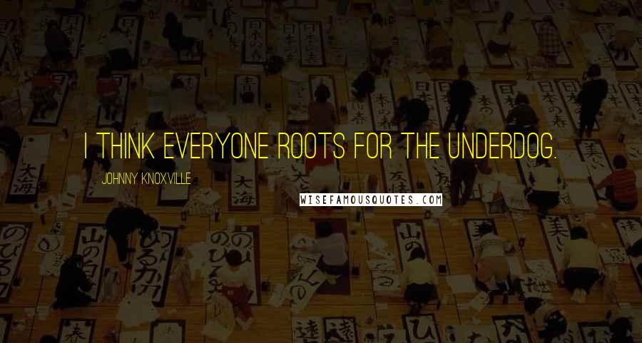 Johnny Knoxville Quotes: I think everyone roots for the underdog.