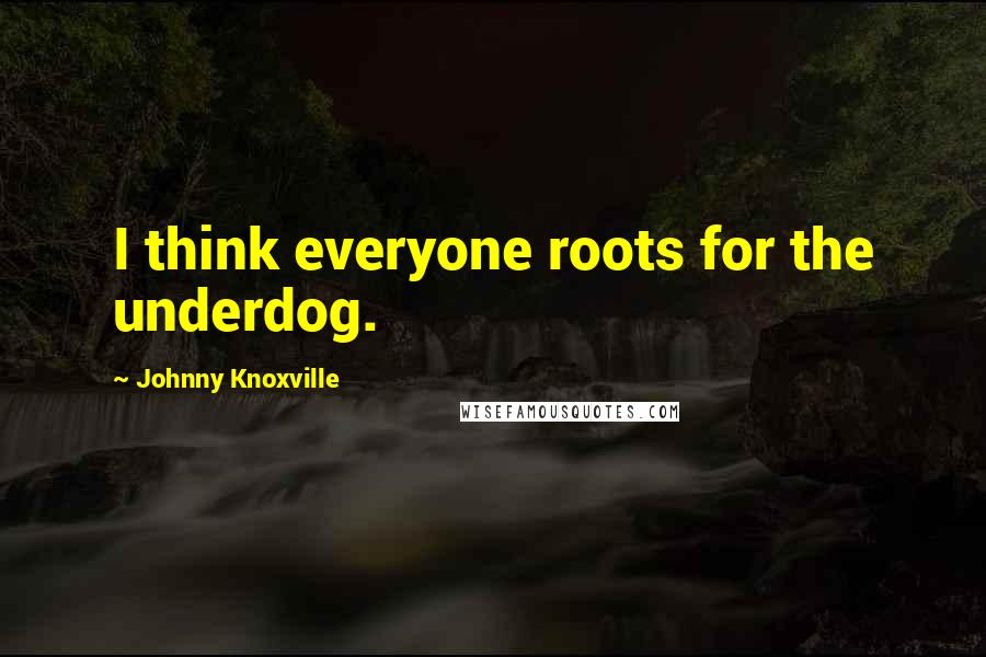 Johnny Knoxville Quotes: I think everyone roots for the underdog.